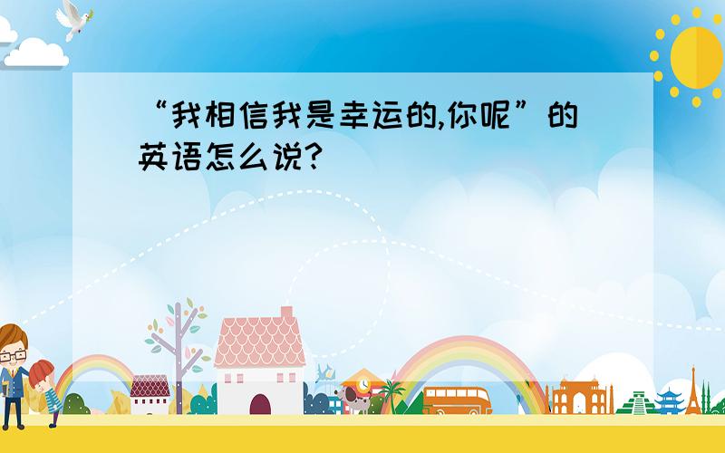 “我相信我是幸运的,你呢”的英语怎么说?