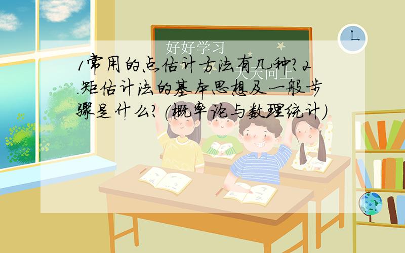 1常用的点估计方法有几种?2．矩估计法的基本思想及一般步骤是什么?(概率论与数理统计)