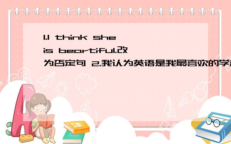 1.I think she is beartiful.改为否定句 2.我认为英语是我最喜欢的学科.I ___ Engli