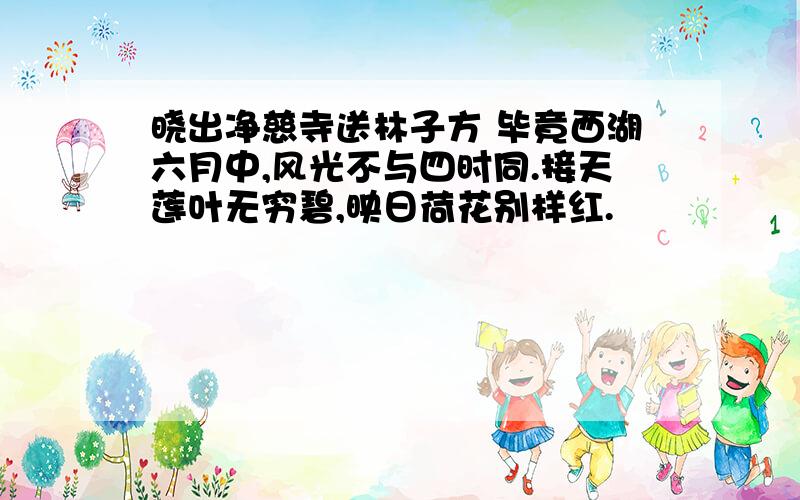 晓出净慈寺送林子方 毕竟西湖六月中,风光不与四时同.接天莲叶无穷碧,映日荷花别样红.