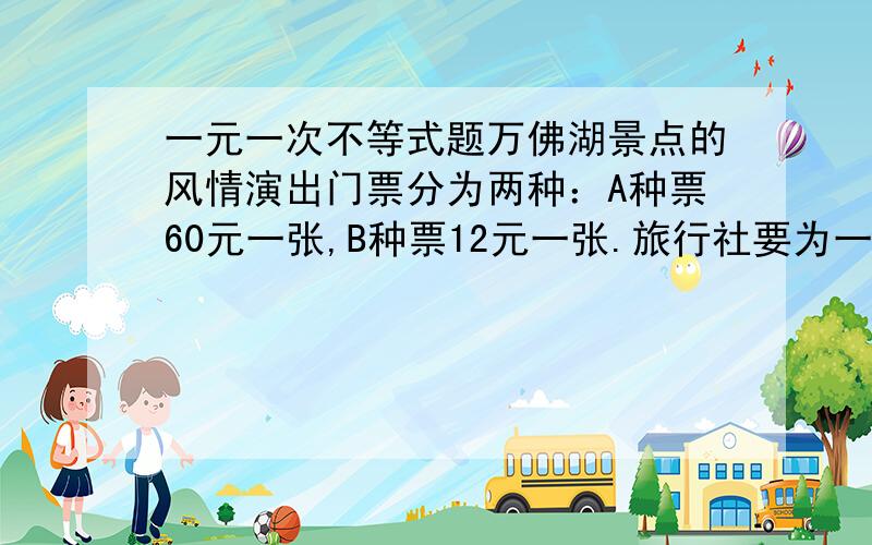 一元一次不等式题万佛湖景点的风情演出门票分为两种：A种票60元一张,B种票12元一张.旅行社要为一个旅行团代购部分门票,