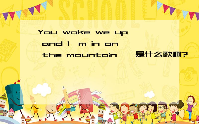 You wake we up and I'm in on the mountain……是什么歌啊?