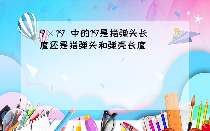 9×19 中的19是指弹头长度还是指弹头和弹壳长度