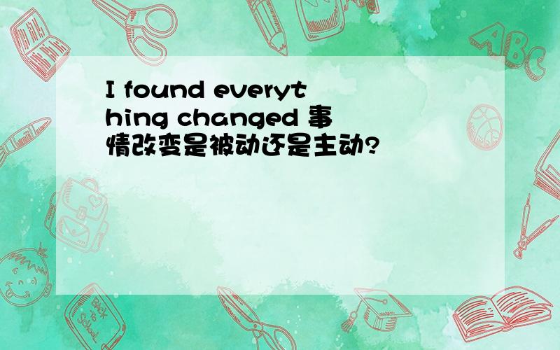 I found everything changed 事情改变是被动还是主动?