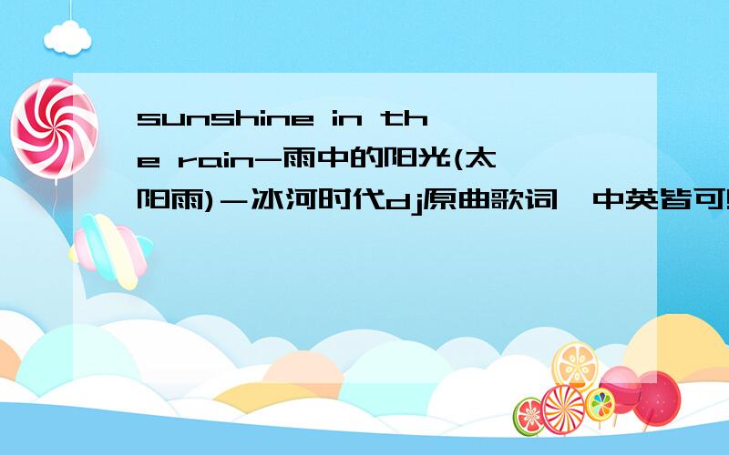 sunshine in the rain-雨中的阳光(太阳雨)－冰河时代dj原曲歌词,中英皆可!但要求绝对正确!