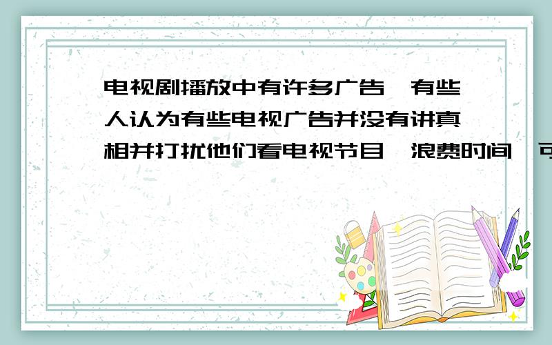 电视剧播放中有许多广告,有些人认为有些电视广告并没有讲真相并打扰他们看电视节目,浪费时间,可是大多数人认为……