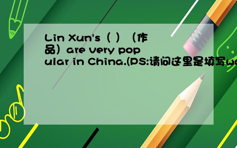 Lin Xun's（ ）（作品）are very popular in China.(PS:请问这里是填写work还是w