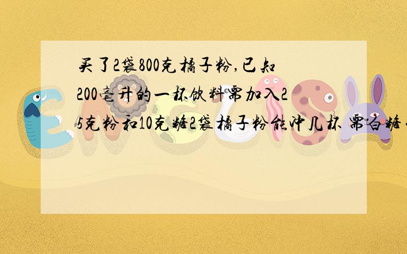 买了2袋800克橘子粉,已知200毫升的一杯饮料需加入25克粉和10克糖2袋橘子粉能冲几杯 需白糖白糖多少