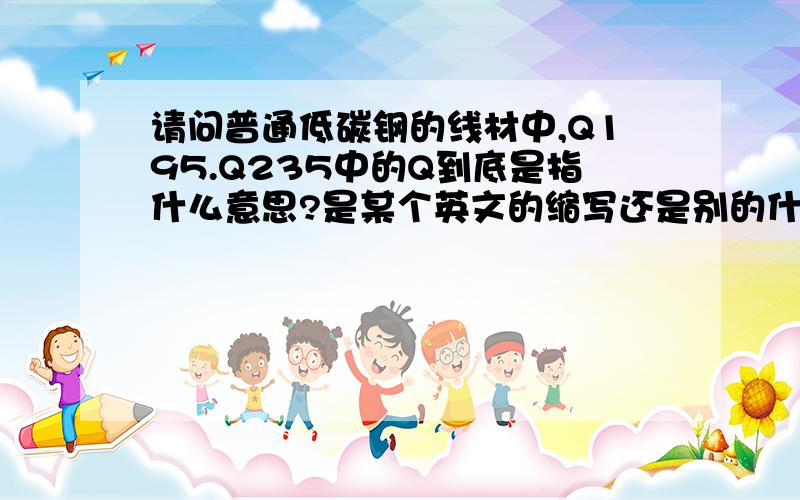 请问普通低碳钢的线材中,Q195.Q235中的Q到底是指什么意思?是某个英文的缩写还是别的什么?