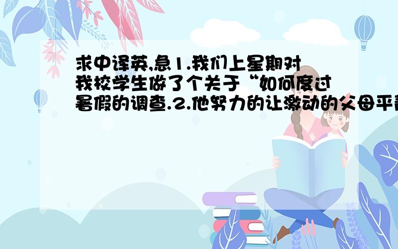 求中译英,急1.我们上星期对我校学生做了个关于“如何度过暑假的调查.2.他努力的让激动的父母平静下来.3.父母总是非常关