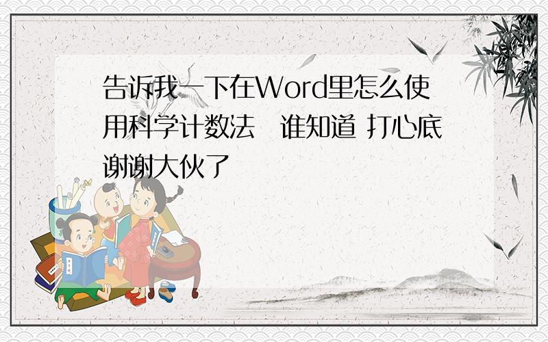 告诉我一下在Word里怎么使用科学计数法　谁知道 打心底谢谢大伙了