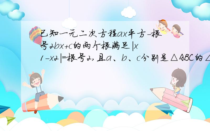 已知一元二次方程ax平方-根号2bx+c的两个根满足|x1-x2|=根号2,且a、b、c分别是△ABC的∠A、∠B、∠C