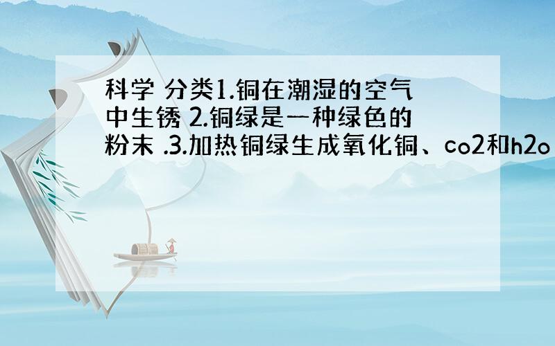 科学 分类1.铜在潮湿的空气中生锈 2.铜绿是一种绿色的粉末 .3.加热铜绿生成氧化铜、co2和h2o 4氧化铜为黑色