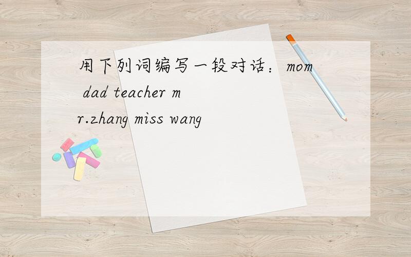 用下列词编写一段对话：mom dad teacher mr.zhang miss wang