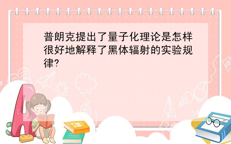 普朗克提出了量子化理论是怎样很好地解释了黑体辐射的实验规律?