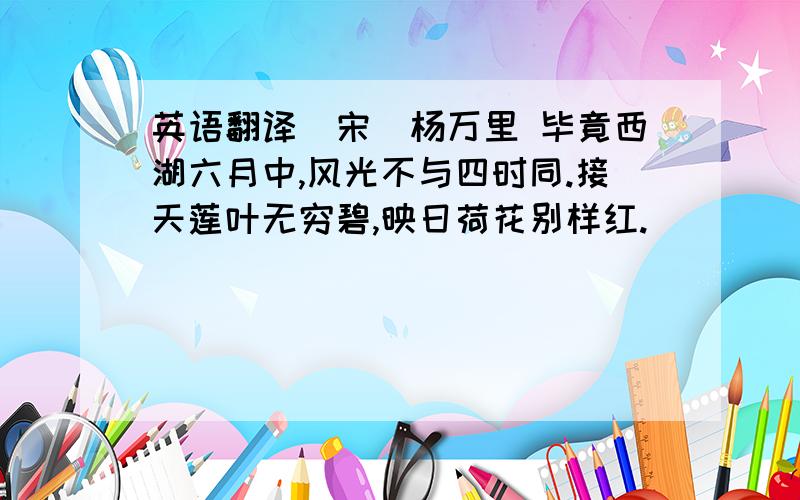 英语翻译（宋）杨万里 毕竟西湖六月中,风光不与四时同.接天莲叶无穷碧,映日荷花别样红.