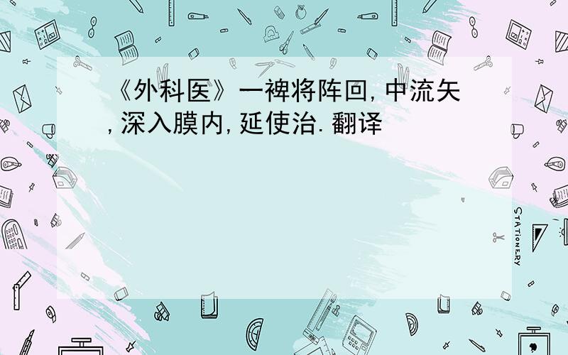 《外科医》一裨将阵回,中流矢,深入膜内,延使治.翻译