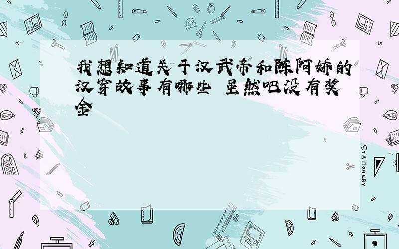 我想知道关于汉武帝和陈阿娇的汉穿故事有哪些 虽然吧没有奖金