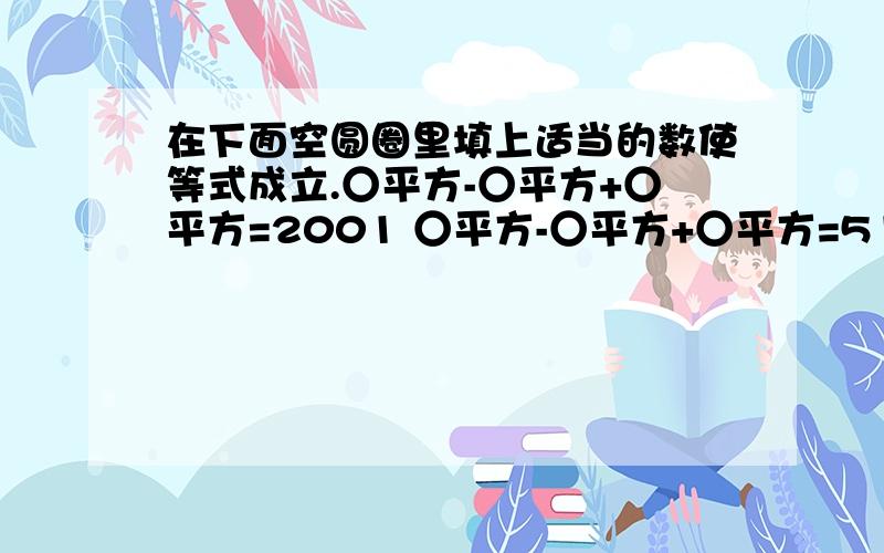 在下面空圆圈里填上适当的数使等式成立.○平方-○平方+○平方=2001 ○平方-○平方+○平方=51