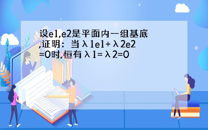 设e1,e2是平面内一组基底,证明：当λ1e1+λ2e2=0时,恒有λ1=λ2=0