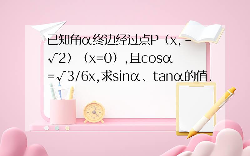 已知角α终边经过点P（x,-√2）（x=0）,且cosα=√3/6x,求sinα、tanα的值.