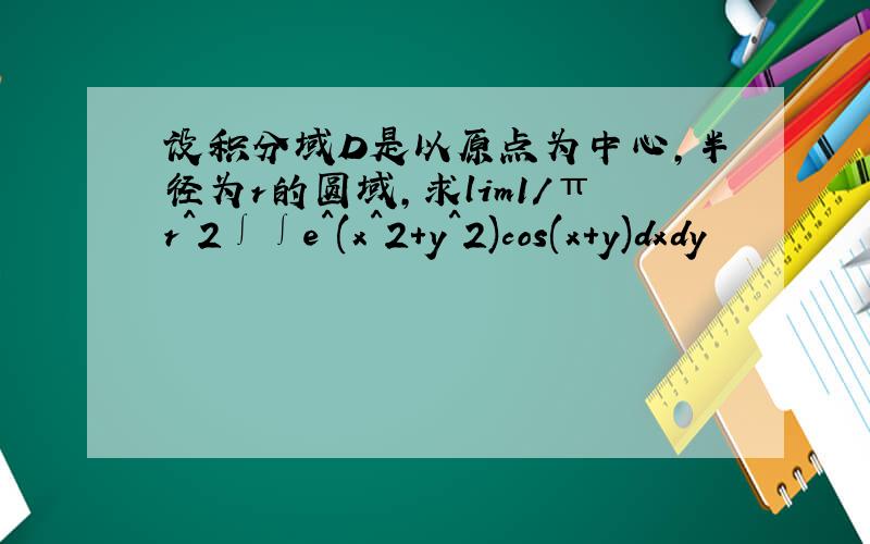 设积分域D是以原点为中心,半径为r的圆域,求lim1/πr^2∫∫e^(x^2+y^2)cos(x+y)dxdy