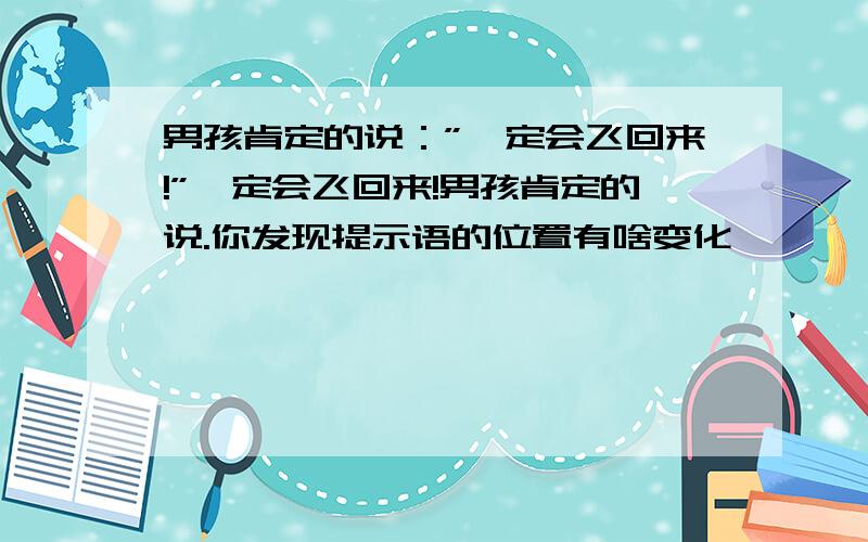 男孩肯定的说：”一定会飞回来!”一定会飞回来!男孩肯定的说.你发现提示语的位置有啥变化