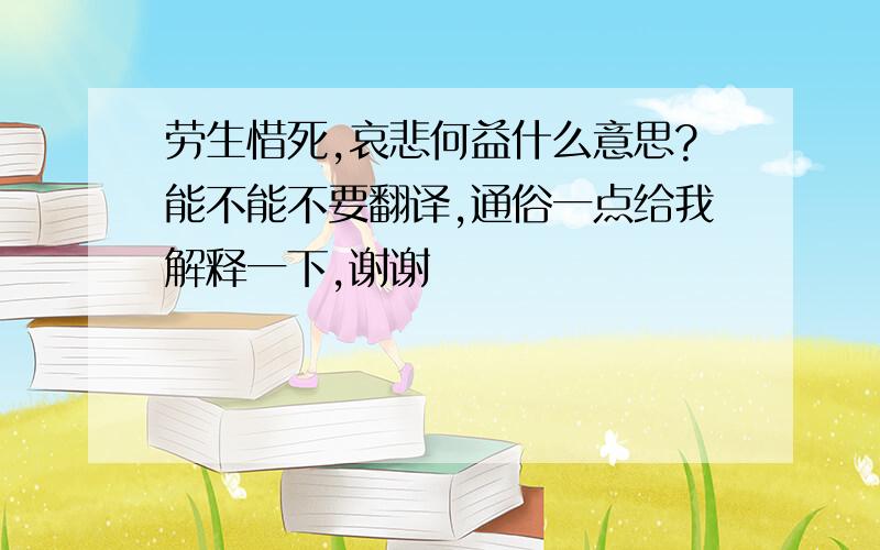 劳生惜死,哀悲何益什么意思?能不能不要翻译,通俗一点给我解释一下,谢谢