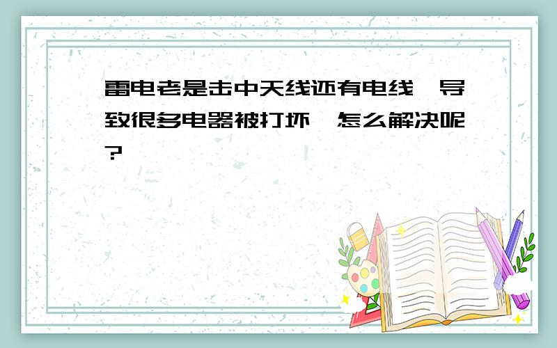 雷电老是击中天线还有电线,导致很多电器被打坏,怎么解决呢?