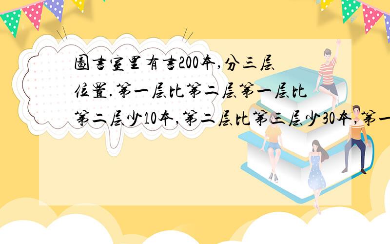 图书室里有书200本,分三层位置.第一层比第二层第一层比第二层少10本,第二层比第三层少30本,第一层放了多少本?