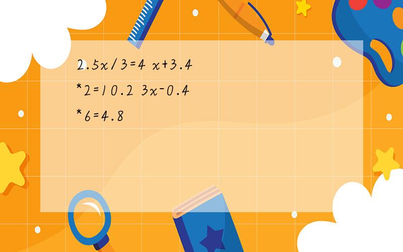 2.5x/3=4 x+3.4*2=10.2 3x-0.4*6=4.8