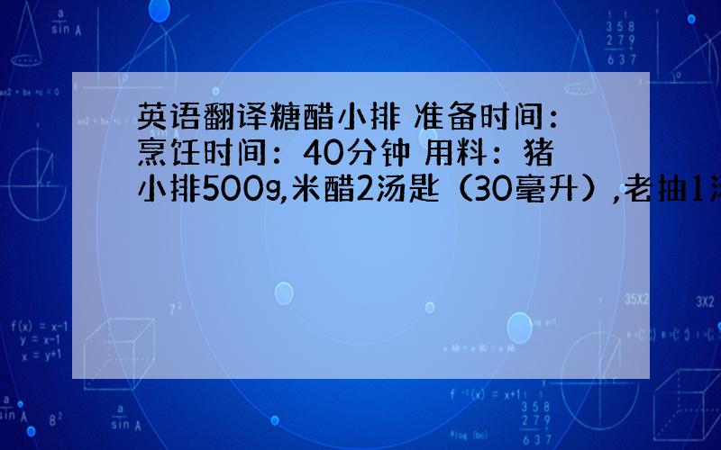 英语翻译糖醋小排 准备时间：烹饪时间：40分钟 用料：猪小排500g,米醋2汤匙（30毫升）,老抽1汤匙（15毫升）,香