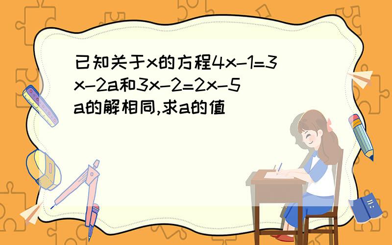 已知关于x的方程4x-1=3x-2a和3x-2=2x-5a的解相同,求a的值