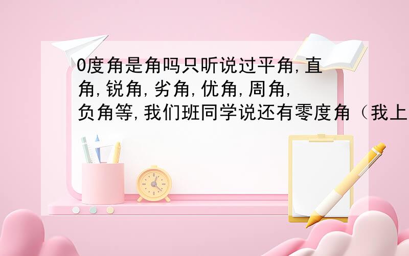 0度角是角吗只听说过平角,直角,锐角,劣角,优角,周角,负角等,我们班同学说还有零度角（我上小学四年级）.0度怎么是角呢