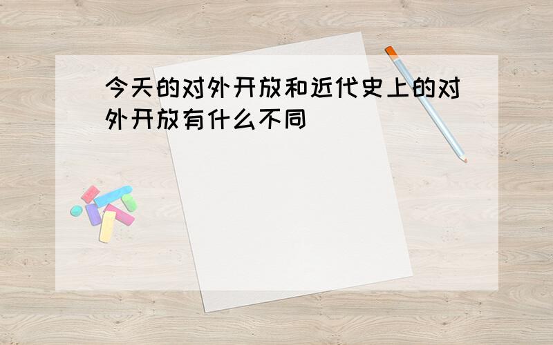 今天的对外开放和近代史上的对外开放有什么不同