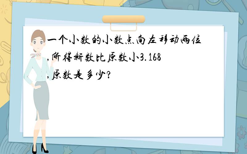 一个小数的小数点向左移动两位,所得新数比原数小3.168,原数是多少?