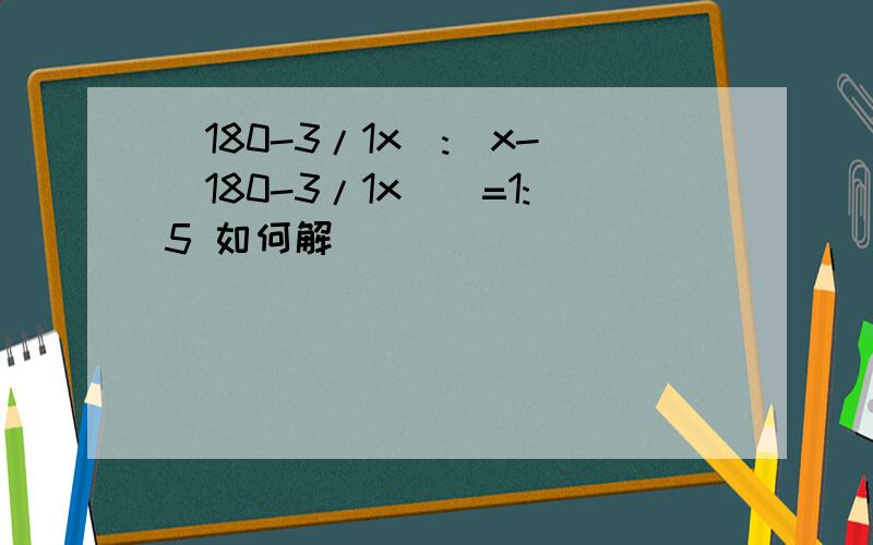 (180-3/1x):[x-(180-3/1x)]=1:5 如何解