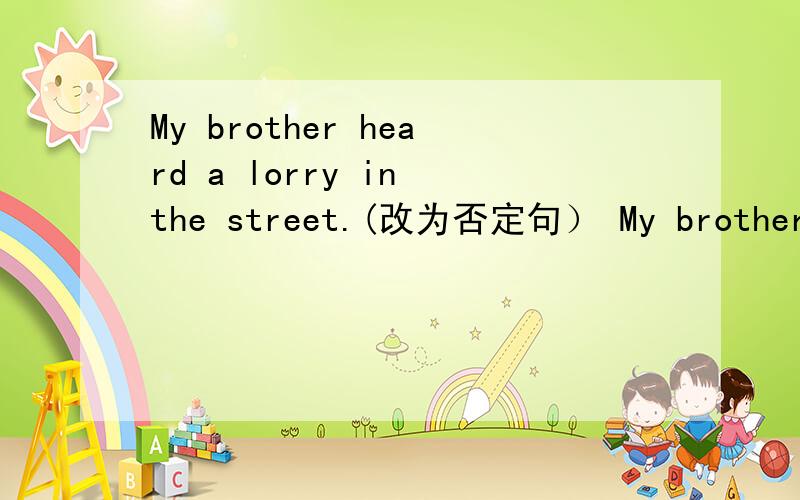 My brother heard a lorry in the street.(改为否定句） My brother---