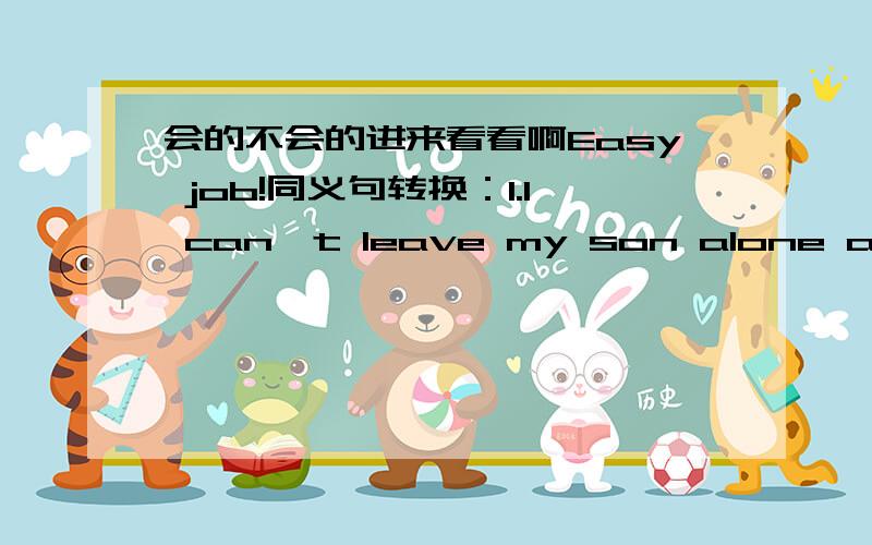 会的不会的进来看看啊Easy job!同义句转换：1.I can't leave my son alone at hom