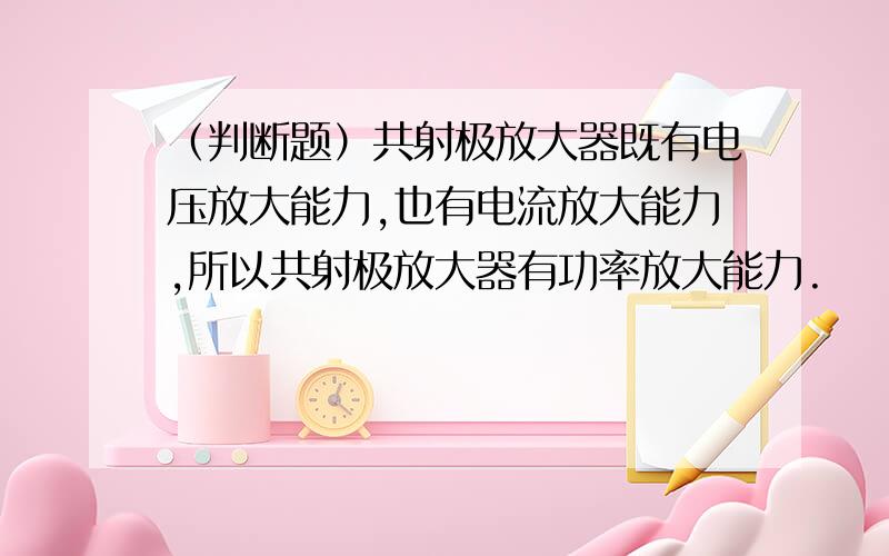 （判断题）共射极放大器既有电压放大能力,也有电流放大能力,所以共射极放大器有功率放大能力.