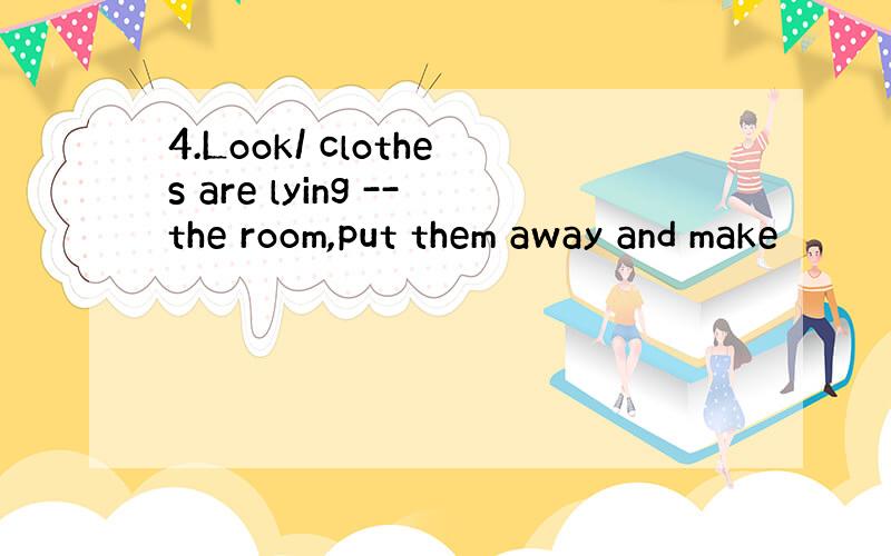 4.Look/ clothes are lying --the room,put them away and make