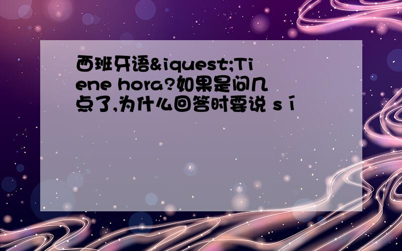 西班牙语¿Tiene hora?如果是问几点了,为什么回答时要说 sí