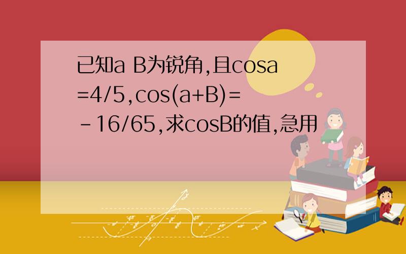 已知a B为锐角,且cosa=4/5,cos(a+B)=-16/65,求cosB的值,急用