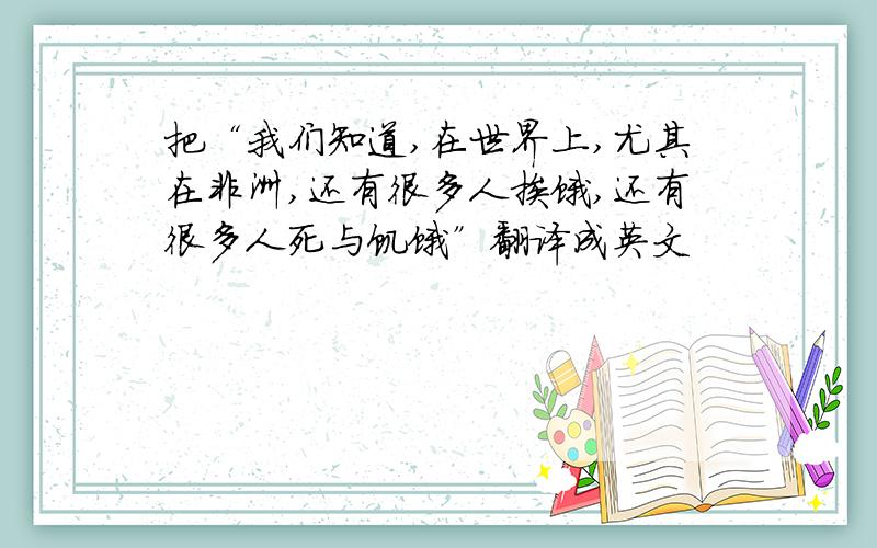 把“我们知道,在世界上,尤其在非洲,还有很多人挨饿,还有很多人死与饥饿”翻译成英文