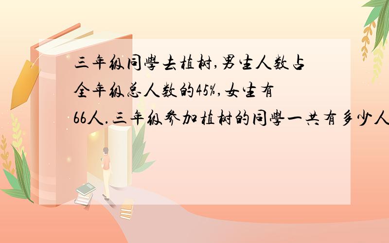 三年级同学去植树,男生人数占全年级总人数的45%,女生有66人.三年级参加植树的同学一共有多少人?求算式过程.