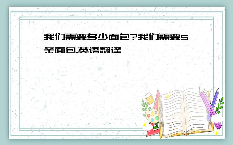 我们需要多少面包?我们需要5条面包.英语翻译,