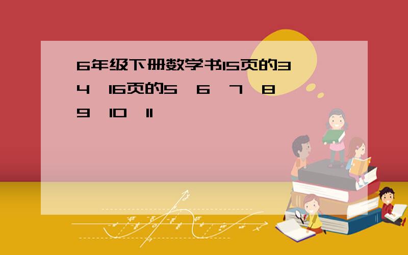 6年级下册数学书15页的3,4,16页的5,6,7,8,9,10,11