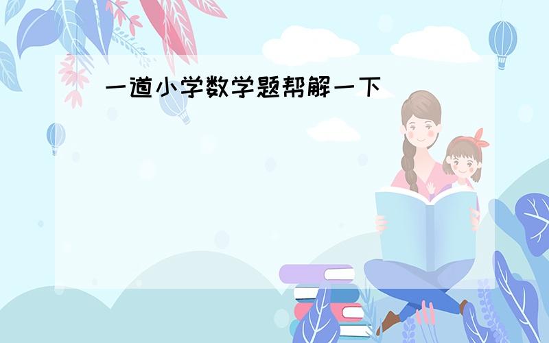 一道小学数学题帮解一下