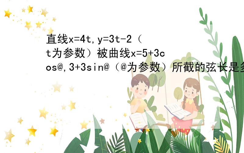 直线x=4t,y=3t-2（t为参数）被曲线x=5+3cos@,3+3sin@（@为参数）所截的弦长是多少?