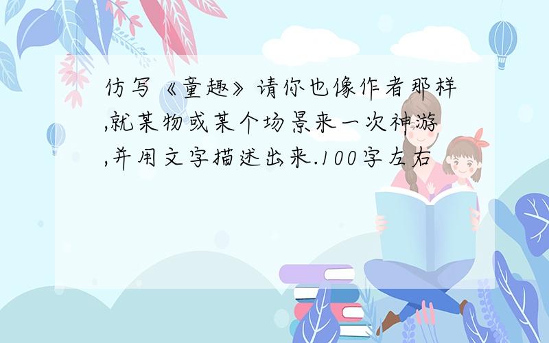 仿写《童趣》请你也像作者那样,就某物或某个场景来一次神游,并用文字描述出来.100字左右